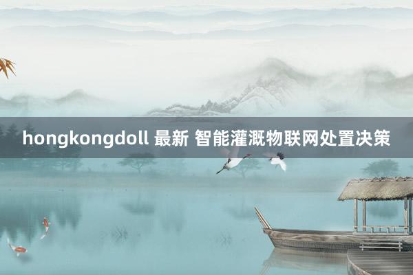 hongkongdoll 最新 智能灌溉物联网处置决策
