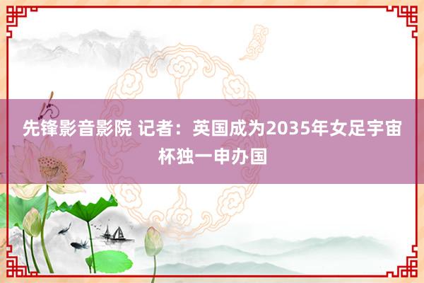 先锋影音影院 记者：英国成为2035年女足宇宙杯独一申办国