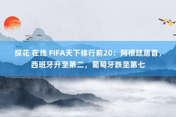 探花 在线 FIFA天下排行前20：阿根廷居首，西班牙升至第二，葡萄牙跌至第七