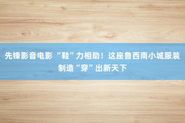 先锋影音电影 “鞋”力相助！这座鲁西南小城服装制造“穿”出新天下