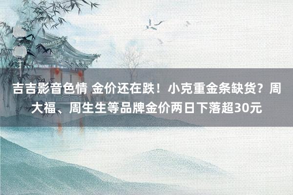 吉吉影音色情 金价还在跌！小克重金条缺货？周大福、周生生等品牌金价两日下落超30元