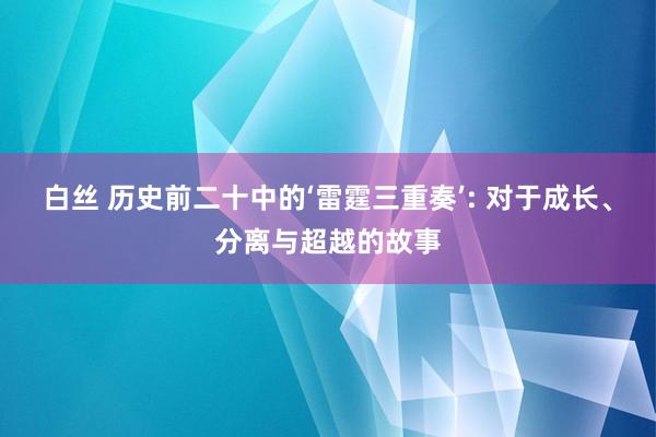 白丝 历史前二十中的‘雷霆三重奏’: 对于成长、分离与超越的故事