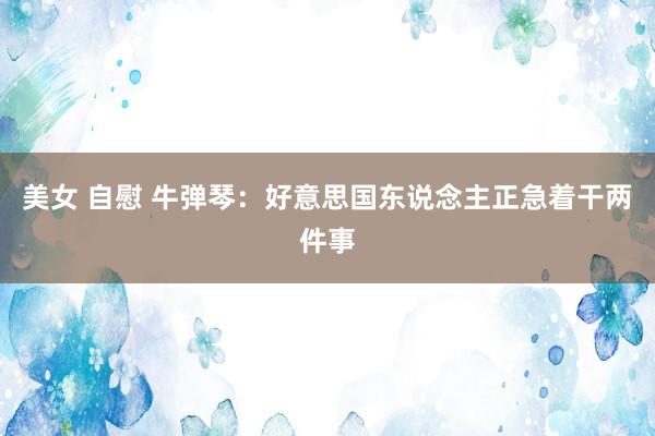 美女 自慰 牛弹琴：好意思国东说念主正急着干两件事