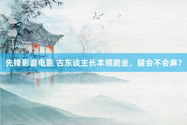 先锋影音电影 古东谈主长本领跪坐，腿会不会麻？