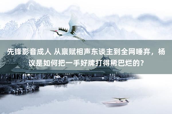 先锋影音成人 从禀赋相声东谈主到全网唾弃，杨议是如何把一手好牌打得稀巴烂的？