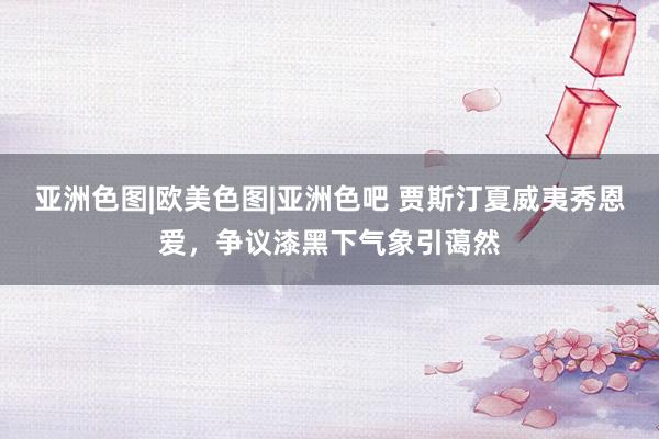 亚洲色图|欧美色图|亚洲色吧 贾斯汀夏威夷秀恩爱，争议漆黑下气象引蔼然