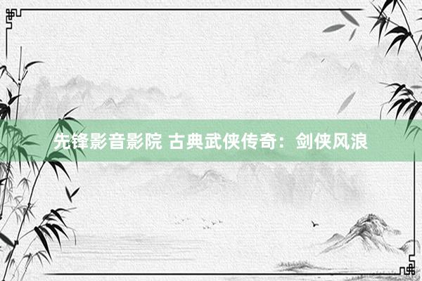 先锋影音影院 古典武侠传奇：剑侠风浪
