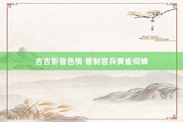 吉吉影音色情 管制官兵黄雀伺蝉