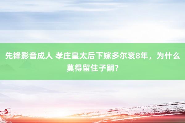 先锋影音成人 孝庄皇太后下嫁多尔衮8年，为什么莫得留住子嗣？