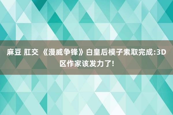 麻豆 肛交 《漫威争锋》白皇后模子索取完成:3D区作家该发力了!