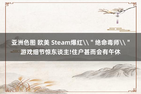 亚洲色图 欧美 Steam爆红\＂绝命毒师\＂游戏细节惊东谈主!住户甚而会有午休