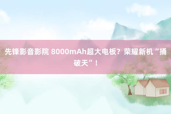 先锋影音影院 8000mAh超大电板？荣耀新机“捅破天”！