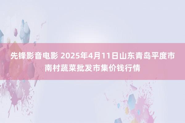 先锋影音电影 2025年4月11日山东青岛平度市南村蔬菜批发市集价钱行情
