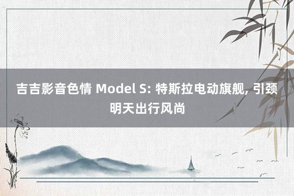 吉吉影音色情 Model S: 特斯拉电动旗舰， 引颈明天出行风尚