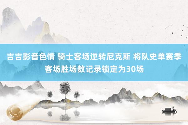 吉吉影音色情 骑士客场逆转尼克斯 将队史单赛季客场胜场数记录锁定为30场