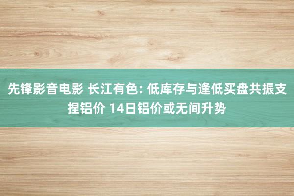 先锋影音电影 长江有色: 低库存与逢低买盘共振支捏铝价 14日铝价或无间升势