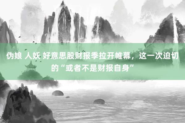 伪娘 人妖 好意思股财报季拉开帷幕，这一次迫切的“或者不是财报自身”