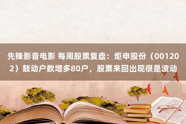 先锋影音电影 每周股票复盘：炬申股份（001202）鼓动户数增多80户，股票来回出现很是波动