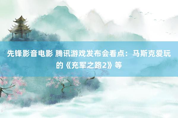 先锋影音电影 腾讯游戏发布会看点：马斯克爱玩的《充军之路2》等