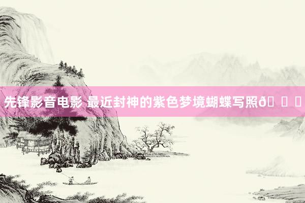先锋影音电影 最近封神的紫色梦境蝴蝶写照💜