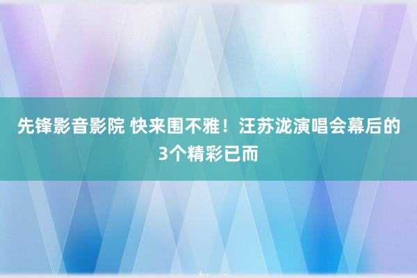 先锋影音影院 快来围不雅！汪苏泷演唱会幕后的3个精彩已而