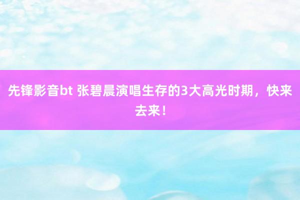 先锋影音bt 张碧晨演唱生存的3大高光时期，快来去来！