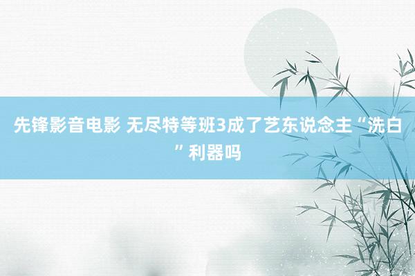 先锋影音电影 无尽特等班3成了艺东说念主“洗白”利器吗