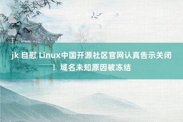jk 自慰 Linux中国开源社区官网认真告示关闭！域名未知原因被冻结