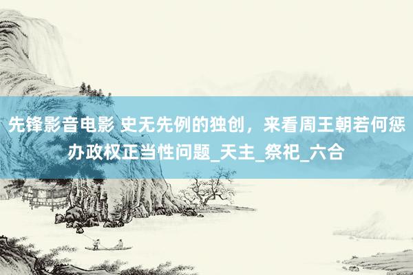 先锋影音电影 史无先例的独创，来看周王朝若何惩办政权正当性问题_天主_祭祀_六合