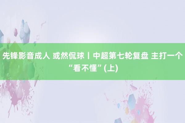 先锋影音成人 或然侃球丨中超第七轮复盘 主打一个“看不懂”(上)