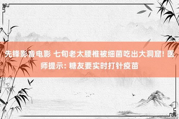 先锋影音电影 七旬老太腰椎被细菌吃出大洞窟! 医师提示: 糖友要实时打针疫苗