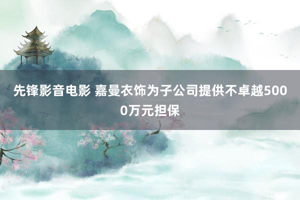 先锋影音电影 嘉曼衣饰为子公司提供不卓越5000万元担保
