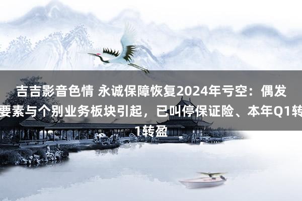 吉吉影音色情 永诚保障恢复2024年亏空：偶发性要素与个别业务板块引起，已叫停保证险、本年Q1转盈