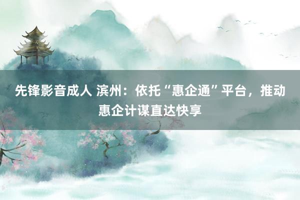 先锋影音成人 滨州：依托“惠企通”平台，推动惠企计谋直达快享