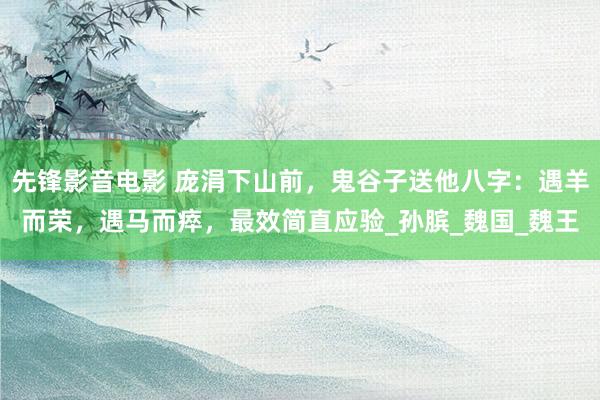 先锋影音电影 庞涓下山前，鬼谷子送他八字：遇羊而荣，遇马而瘁，最效简直应验_孙膑_魏国_魏王