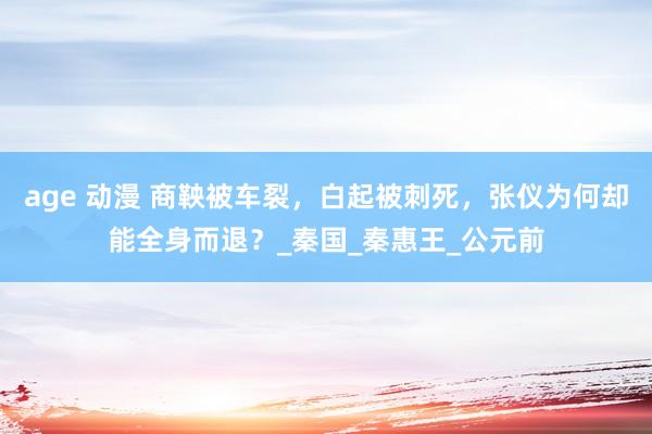 age 动漫 商鞅被车裂，白起被刺死，张仪为何却能全身而退？_秦国_秦惠王_公元前