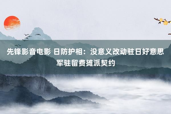 先锋影音电影 日防护相：没意义改动驻日好意思军驻留费摊派契约