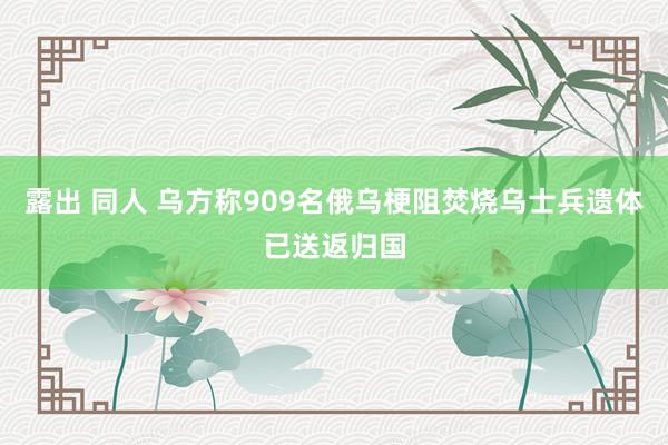 露出 同人 乌方称909名俄乌梗阻焚烧乌士兵遗体已送返归国
