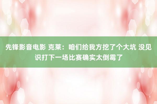 先锋影音电影 克莱：咱们给我方挖了个大坑 没见识打下一场比赛确实太倒霉了