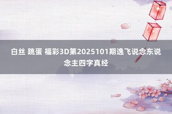 白丝 跳蛋 福彩3D第2025101期逸飞说念东说念主四字真经