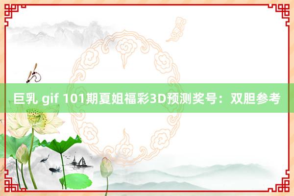 巨乳 gif 101期夏姐福彩3D预测奖号：双胆参考