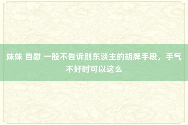 妹妹 自慰 一般不告诉别东谈主的胡牌手段，手气不好时可以这么