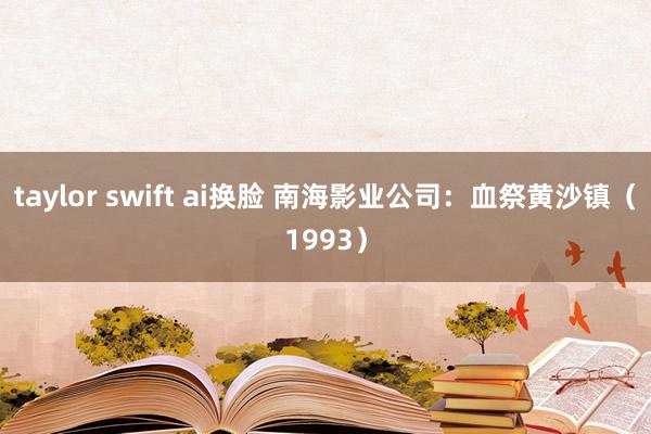 taylor swift ai换脸 南海影业公司：血祭黄沙镇（1993）