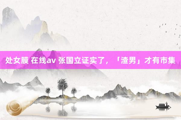 处女膜 在线av 张国立证实了，「渣男」才有市集