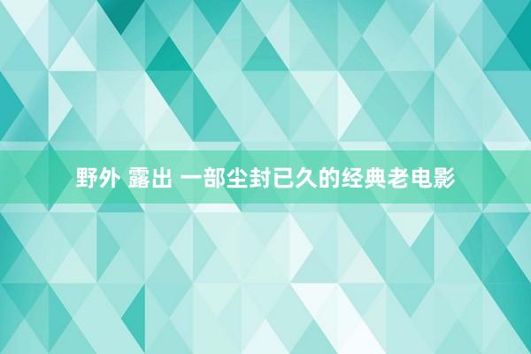 野外 露出 一部尘封已久的经典老电影