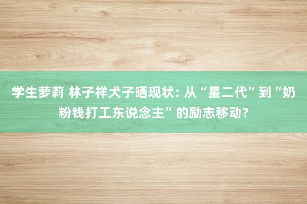 学生萝莉 林子祥犬子晒现状: 从“星二代”到“奶粉钱打工东说念主”的励志移动?