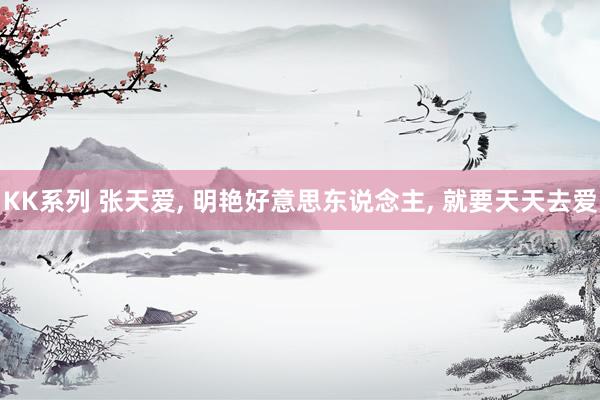 KK系列 张天爱, 明艳好意思东说念主, 就要天天去爱